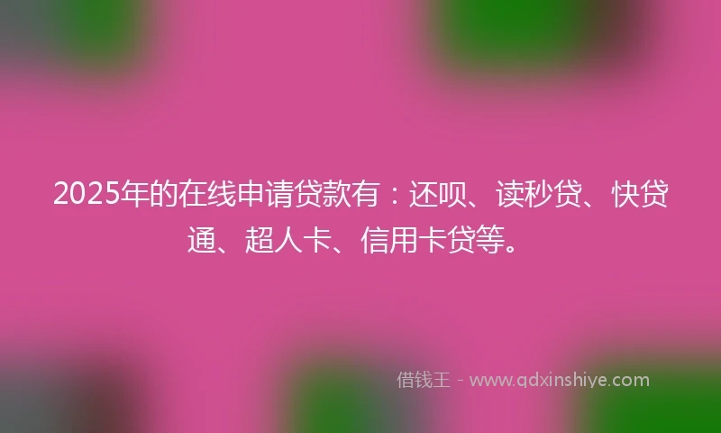 2025年的在线申请贷款有：还呗、读秒贷、快贷通、超人卡、信用卡贷等。