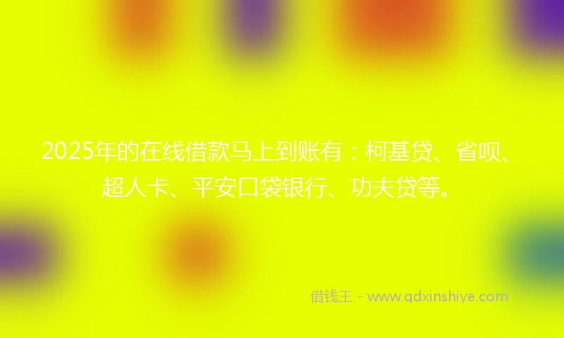 2025年的在线借款马上到账有：柯基贷、省呗、超人卡、平安口袋银行、功夫贷等。