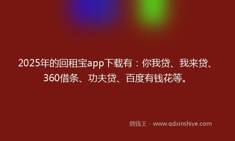 2025年的回租宝app下载有：你我贷、我来贷、360借条、功夫贷、百度有钱花等。