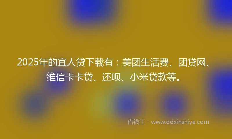 2025年的宜人贷下载有：美团生活费、团贷网、维信卡卡贷、还呗、小米贷款等。