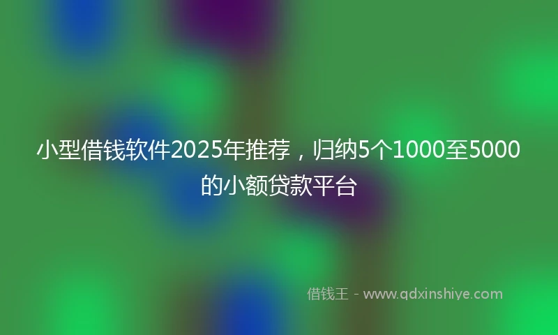 小型借钱软件2025年推荐，归纳5个1000至5000的小额贷款平台