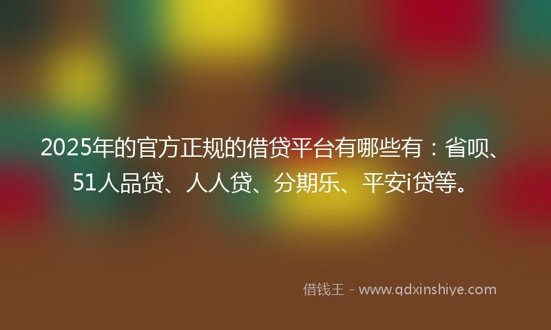 2025年的官方正规的借贷平台有哪些有:省呗、51人品贷、人人贷、分期乐、平安i贷等。