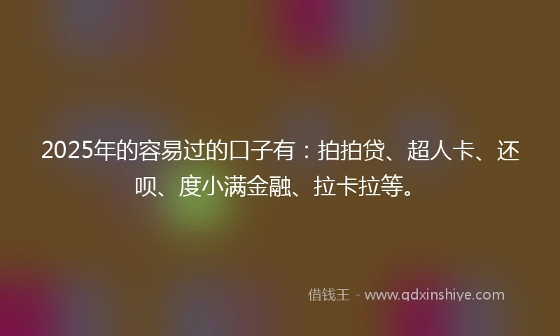 2025年的容易过的口子有:拍拍贷、超人卡、还呗、度小满金融、拉卡拉等。