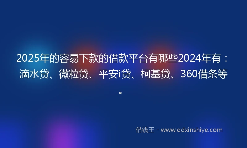 2025年的容易下款的借款平台有哪些2024年有：滴水贷、微粒贷、平安i贷、柯基贷、360借条等。