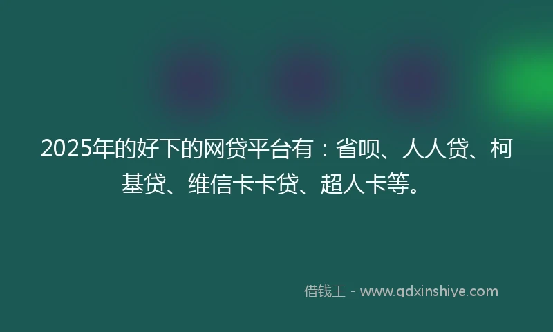 2025年的好下的网贷平台有:省呗、人人贷、柯基贷、维信卡卡贷、超人卡等。