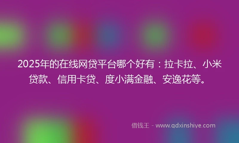 2025年的在线网贷平台哪个好有：拉卡拉、小米贷款、信用卡贷、度小满金融、安逸花等。