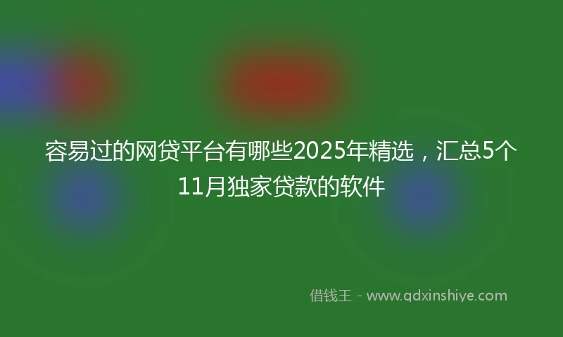 容易过的网贷平台有哪些2025年精选，汇总5个11月独家贷款的软件