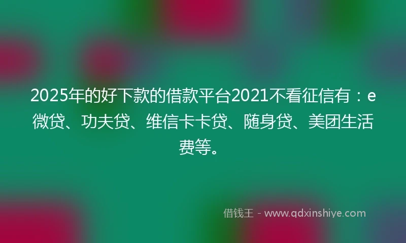 2025年的好下款的借款平台2021不看征信有:e微贷、功夫贷、维信卡卡贷、随身贷、美团生活费等。
