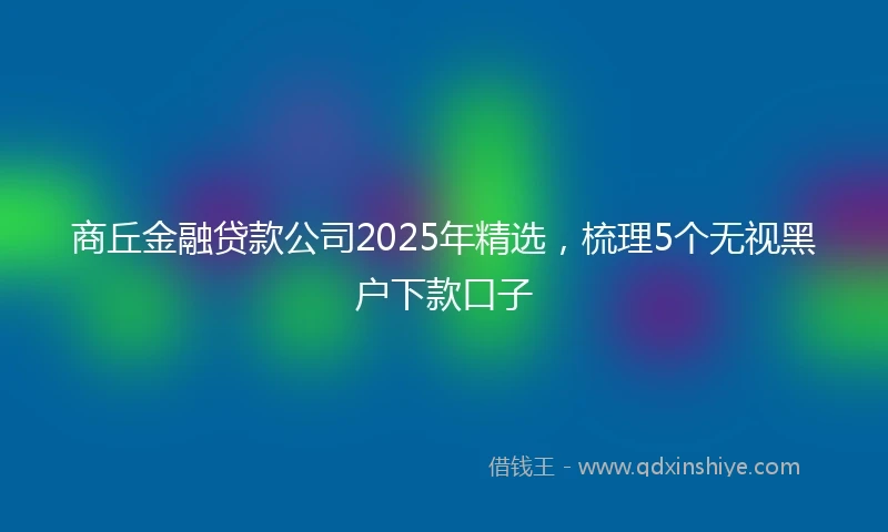 商丘金融贷款公司2025年精选，梳理5个无视黑户下款口子