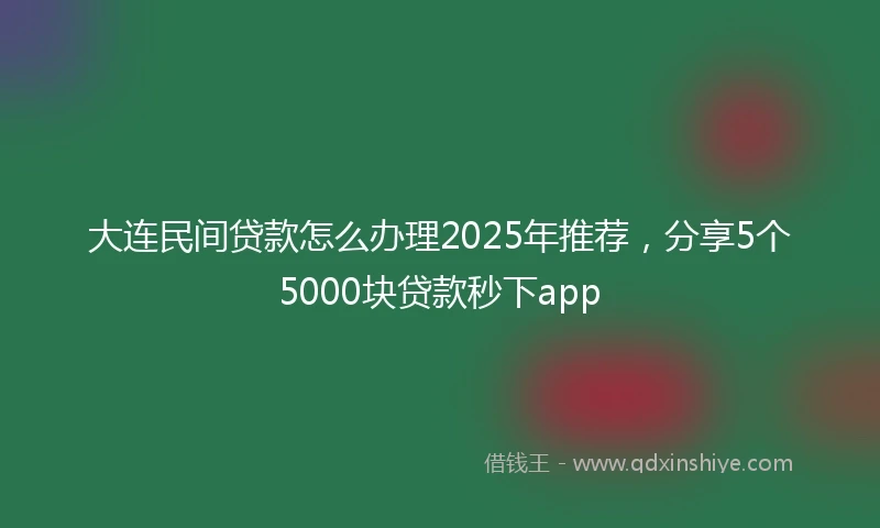 大连民间贷款怎么办理2025年推荐，分享5个5000块贷款秒下app