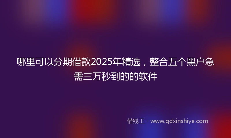 哪里可以分期借款2025年精选，整合五个黑户急需三万秒到的的软件