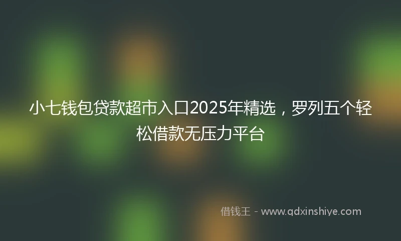 小七钱包贷款超市入口2025年精选，罗列五个轻松借款无压力平台
