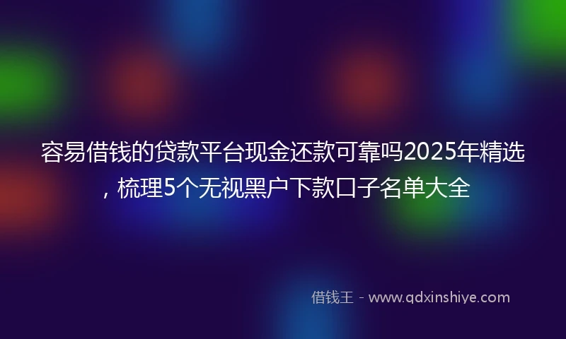 容易借钱的贷款平台现金还款可靠吗2025年精选，梳理5个无视黑户下款口子名单大全