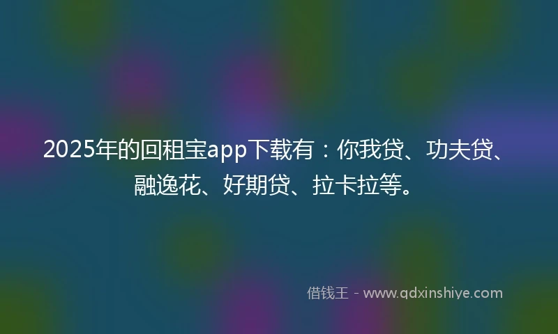2025年的回租宝app下载有：你我贷、功夫贷、融逸花、好期贷、拉卡拉等。