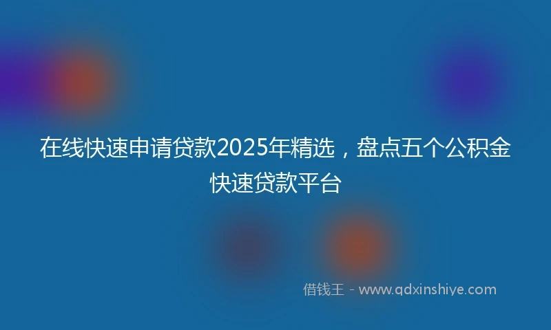 在线快速申请贷款2025年精选，盘点五个公积金快速贷款平台