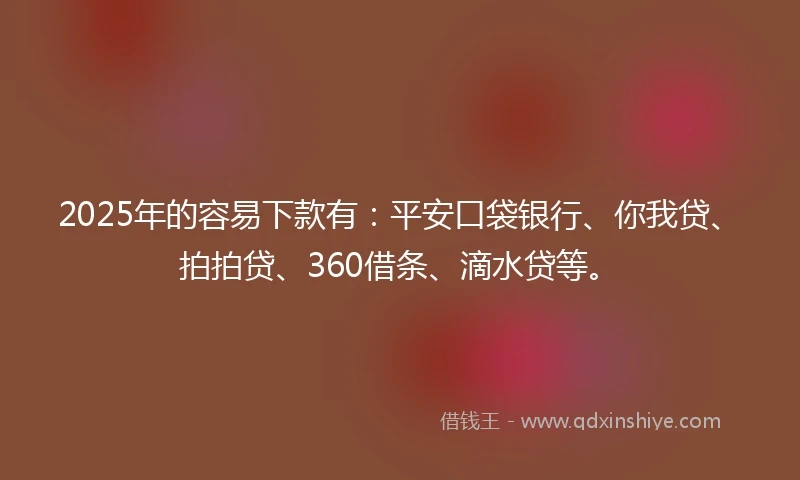 2025年的容易下款有：平安口袋银行、你我贷、拍拍贷、360借条、滴水贷等。