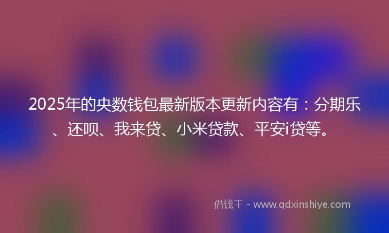 2025年的央数钱包最新版本更新内容有：分期乐、还呗、我来贷、小米贷款、平安i贷等。