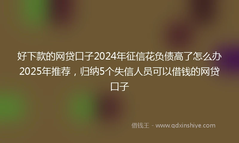 好下款的网贷口子2024年征信花负债高了怎么办2025年推荐，归纳5个失信人员可以借钱的网贷口子