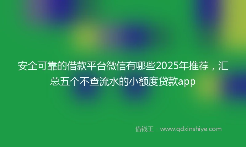 安全可靠的借款平台微信有哪些2025年推荐，汇总五个不查流水的小额度贷款app