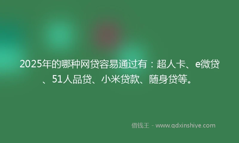 2025年的哪种网贷容易通过有：超人卡、e微贷、51人品贷、小米贷款、随身贷等。