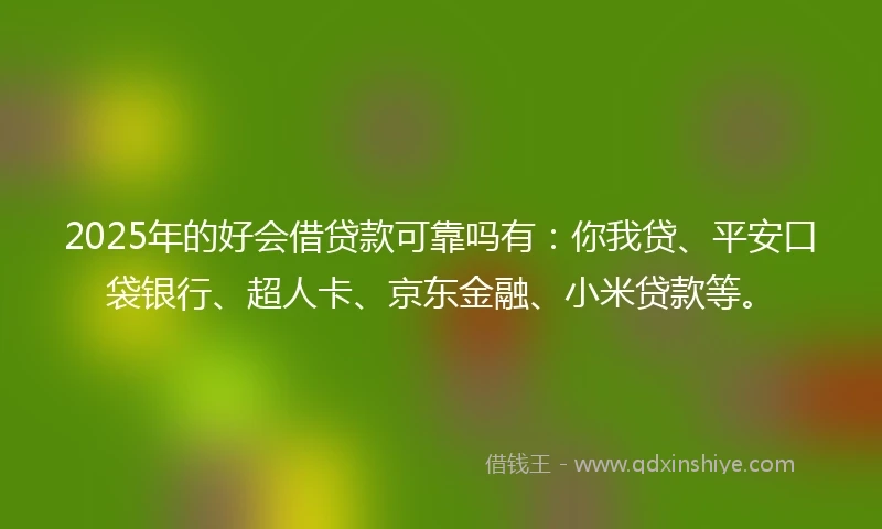2025年的好会借贷款可靠吗有：你我贷、平安口袋银行、超人卡、京东金融、小米贷款等。