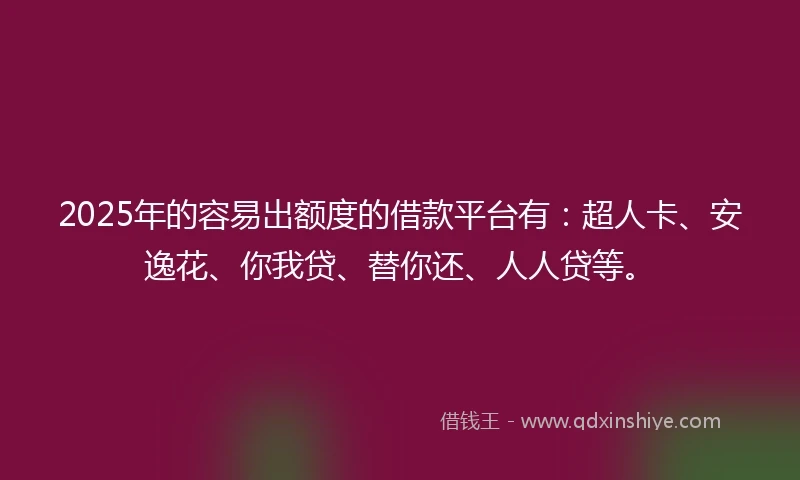 2025年的容易出额度的借款平台有：超人卡、安逸花、你我贷、替你还、人人贷等。
