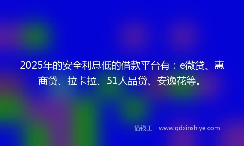 2025年的安全利息低的借款平台有：e微贷、惠商贷、拉卡拉、51人品贷、安逸花等。