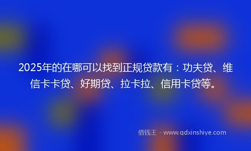 2025年的在哪可以找到正规贷款有：功夫贷、维信卡卡贷、好期贷、拉卡拉、信用卡贷等。