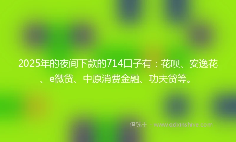 2025年的夜间下款的714口子有：花呗、安逸花、e微贷、中原消费金融、功夫贷等。