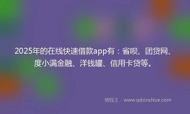 2025年的在线快速借款app有：省呗、团贷网、度小满金融、洋钱罐、信用卡贷等。