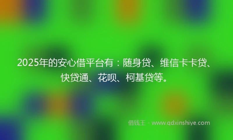 2025年的安心借平台有：随身贷、维信卡卡贷、快贷通、花呗、柯基贷等。