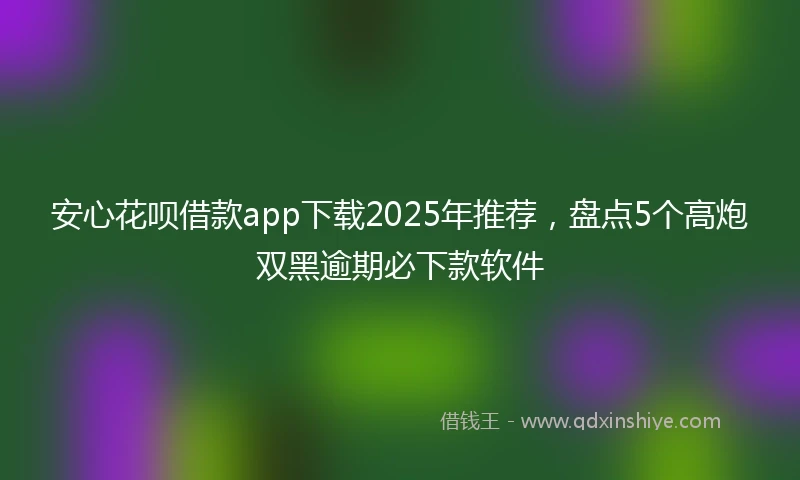 安心花呗借款app下载2025年推荐，盘点5个高炮双黑逾期必下款软件
