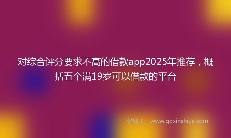 对综合评分要求不高的借款app2025年推荐，概括五个满19岁可以借款的平台