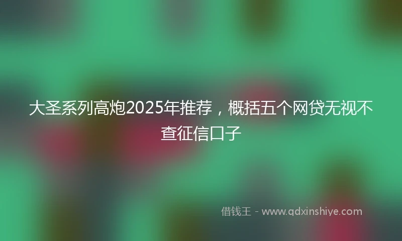 大圣系列高炮2025年推荐，概括五个网贷无视不查征信口子