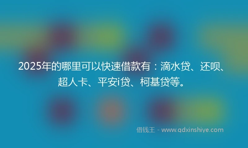2025年的哪里可以快速借款有：滴水贷、还呗、超人卡、平安i贷、柯基贷等。