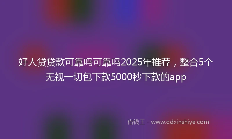 好人贷贷款可靠吗可靠吗2025年推荐，整合5个无视一切包下款5000秒下款的app