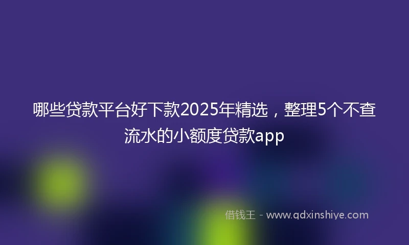 哪些贷款平台好下款2025年精选，整理5个不查流水的小额度贷款app