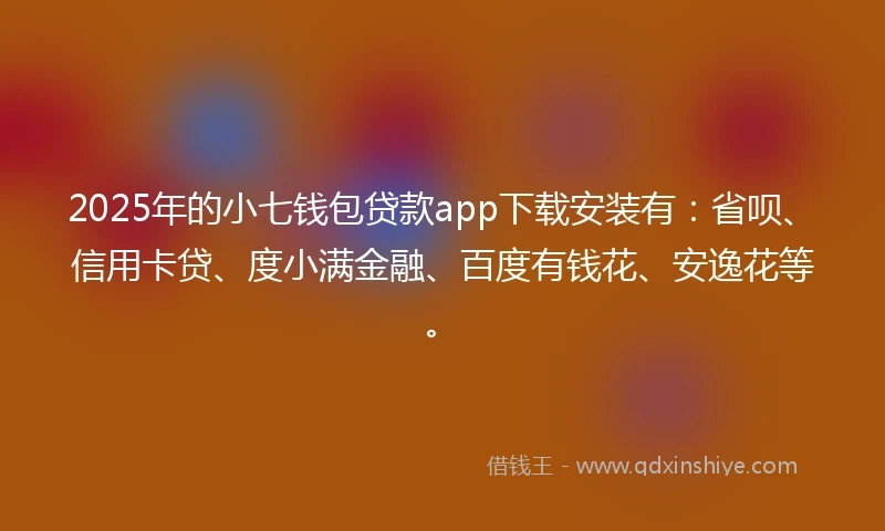 2025年的小七钱包贷款app下载安装有：省呗、信用卡贷、度小满金融、百度有钱花、安逸花等。