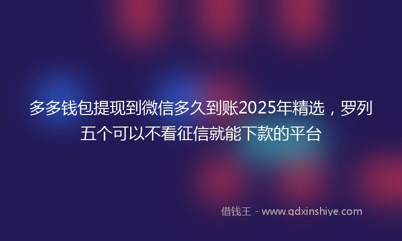 多多钱包提现到微信多久到账2025年精选，罗列五个可以不看征信就能下款的平台