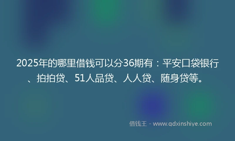 2025年的哪里借钱可以分36期有：平安口袋银行、拍拍贷、51人品贷、人人贷、随身贷等。