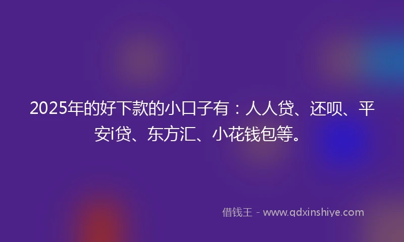 2025年的好下款的小口子有：人人贷、还呗、平安i贷、东方汇、小花钱包等。
