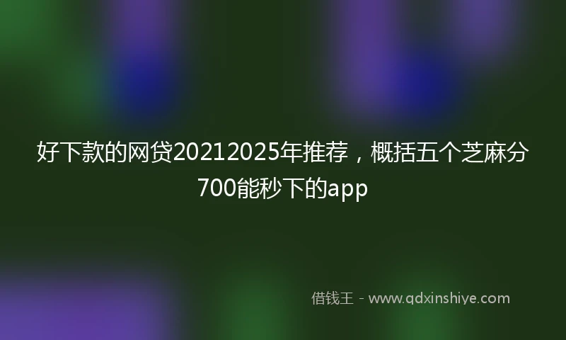 好下款的网贷20212025年推荐，概括五个芝麻分700能秒下的app