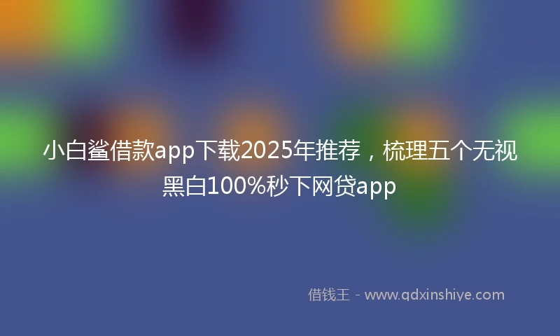 小白鲨借款app下载2025年推荐，梳理五个无视黑白100%秒下网贷app