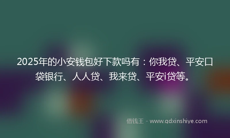 2025年的小安钱包好下款吗有：你我贷、平安口袋银行、人人贷、我来贷、平安i贷等。
