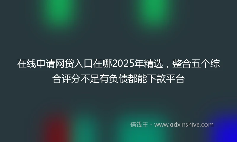 在线申请网贷入口在哪2025年精选，整合五个综合评分不足有负债都能下款平台