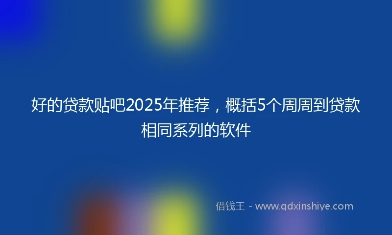 好的贷款贴吧2025年推荐，概括5个周周到贷款相同系列的软件