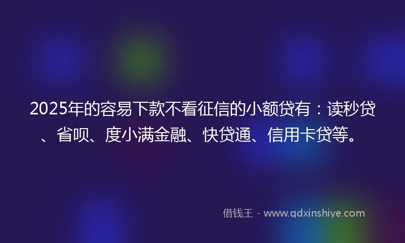 2025年的容易下款不看征信的小额贷有：读秒贷、省呗、度小满金融、快贷通、信用卡贷等。