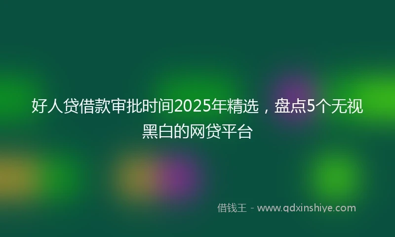 好人贷借款审批时间2025年精选，盘点5个无视黑白的网贷平台