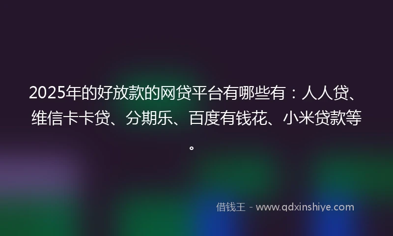 2025年的好放款的网贷平台有哪些有：人人贷、维信卡卡贷、分期乐、百度有钱花、小米贷款等。