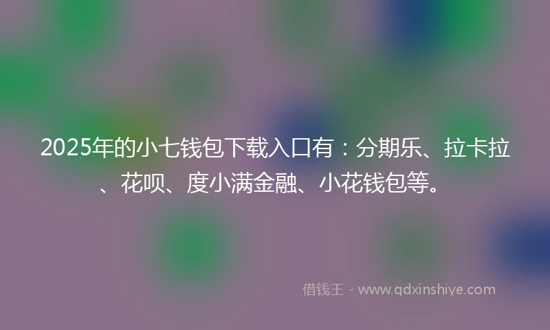 2025年的小七钱包下载入口有：分期乐、拉卡拉、花呗、度小满金融、小花钱包等。